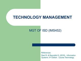 TECHNOLOGY MANAGEMENT References: Stair R. & Reynolds G. (2010).  Information Systems.  9 th  Edition.  Course Technology. MGT OF ISD (IMS452) 
