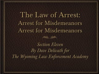 The Law of Arrest:
  Arrest for Misdemeanors
  Arrest for Misdemeanors

           Section Eleven
        By Dave Delicath for
The Wyoming Law Enforcement Academy
 