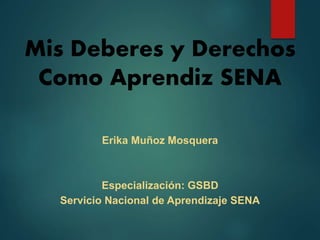 Mis Deberes y Derechos
Como Aprendiz SENA
Erika Muñoz Mosquera
Especialización: GSBD
Servicio Nacional de Aprendizaje SENA
 