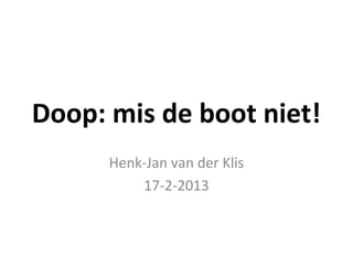 Doop: mis de boot niet!
      Henk-Jan van der Klis
          17-2-2013
 