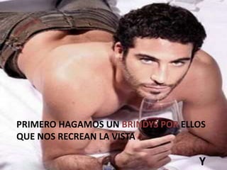 PRIMERO HAGAMOS UN BRINDYS POR ELLOS QUE NOS RECREAN LA VISTAY