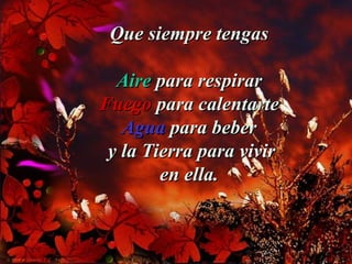 Que siempre tengas
Aire para respirar
Fuego para calentarte
Agua para beber
y la Tierra para vivir
en ella.