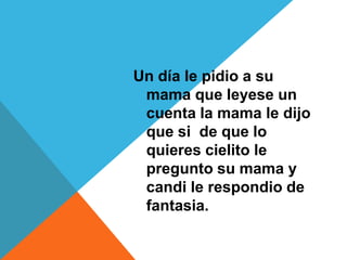 Un día le pidio a su
 mama que leyese un
 cuenta la mama le dijo
 que si de que lo
 quieres cielito le
 pregunto su mama y
 candi le respondio de
 fantasia.
 