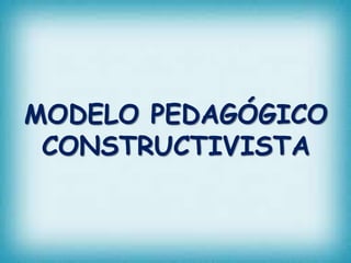 MODELO PEDAGÓGICO 
CONSTRUCTIVISTA 
 