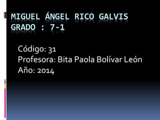MIGUEL ÁNGEL RICO GALVIS
GRADO : 7-1
Código: 31
Profesora: Bita Paola Bolívar León
Año: 2014
 