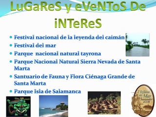 LuGaReS y eVeNToS DeiNTeReSFestival nacional de la leyenda del caimánFestival del marParque  nacional natural tayronaParque Nacional Natural Sierra Nevada de Santa MartaSantuario de Fauna y Flora Ciénaga Grande de Santa MartaParque Isla de Salamanca
