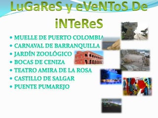 LuGaReS y eVeNToS DeiNTeReSMuelle de puerto Colombia Carnaval de barranquillaJardín zoológicoBocas de cenizaTeatro amira de la rosaCastillo de salgarPuente pumarejo