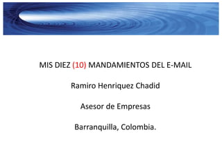 MIS DIEZ (10) MANDAMIENTOS DEL E-MAIL

       Ramiro Henriquez Chadid

         Asesor de Empresas

        Barranquilla, Colombia.
 