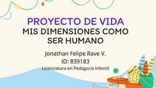 PROYECTO DE VIDA
MIS DIMENSIONES COMO
SER HUMANO
Jonathan Felipe Rave V.
ID: 839183
Licenciatura en Pedagoría Infantil
 