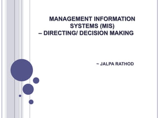 MANAGEMENT INFORMATION
SYSTEMS (MIS)
– DIRECTING/ DECISION MAKING
~ JALPA RATHOD
 