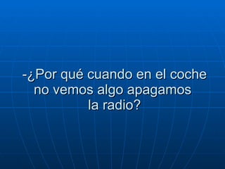-¿Por qué cuando en el coche no vemos algo apagamos   la radio?  