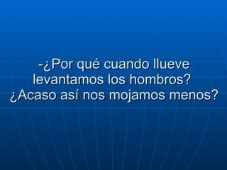 -¿Por qué cuando llueve levantamos los hombros?   ¿Acaso así nos mojamos menos?  
