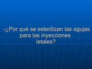 -¿Por qué se esterilizan las agujas para las inyecciones   letales?  