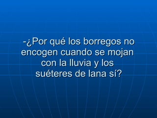 -¿Por qué los borregos no encogen cuando se mojan  con la lluvia y los   suéteres de lana sí?  