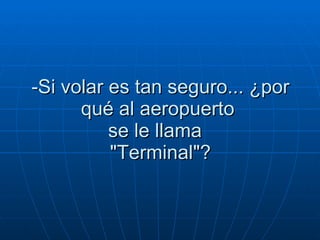 -Si volar es tan seguro... ¿por qué al aeropuerto  se le llama   "Terminal"?  