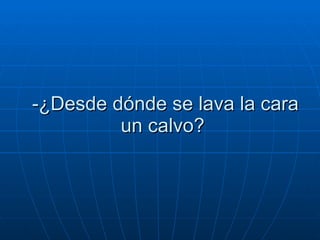 -¿Desde dónde se lava la cara un calvo?  