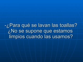 -¿Para qué se lavan las toallas? ¿No se supone que estamos   limpios cuando las usamos?  