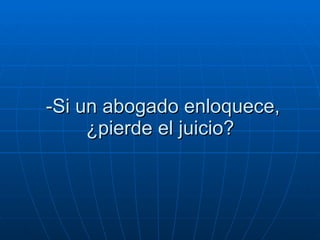 -Si un abogado enloquece, ¿pierde el juicio?  