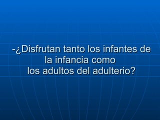 -¿Disfrutan tanto los infantes de la infancia como   los adultos del adulterio?  