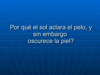 Por qué el sol aclara el pelo, y sin embargo   oscurece la piel?  