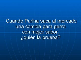 Cuando Purina saca al mercado una comida para perro  con mejor sabor,  ¿quién la prueba?  