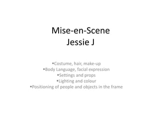Mise-en-Scene
             Jessie J

           Costume, hair, make-up
       Body Language, facial expression
              Settings and props
              Lighting and colour
Positioning of people and objects in the frame
 