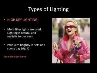 Types of Lighting 
• HIGH KEY LIGHTING: 
• More filler lights are used. 
Lighting is natural and 
realistic to our eyes 
• Produces brightly lit sets or a 
sunny day (right) 
Example: Rom-Coms 
 