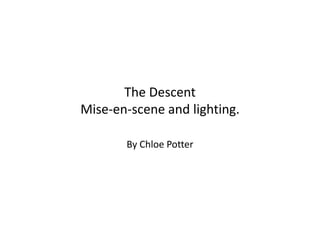 The Descent 
Mise-en-scene and lighting. 
By Chloe Potter 
 