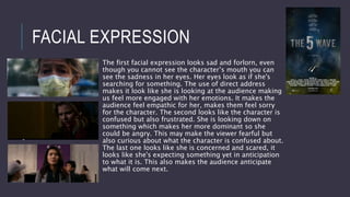 FACIAL EXPRESSION
The first facial expression looks sad and forlorn, even
though you cannot see the character’s mouth you can
see the sadness in her eyes. Her eyes look as if she's
searching for something. The use of direct address
makes it look like she is looking at the audience making
us feel more engaged with her emotions. It makes the
audience feel empathic for her, makes them feel sorry
for the character. The second looks like the character is
confused but also frustrated. She is looking down on
something which makes her more dominant so she
could be angry. This may make the viewer fearful but
also curious about what the character is confused about.
The last one looks like she is concerned and scared, it
looks like she's expecting something yet in anticipation
to what it is. This also makes the audience anticipate
what will come next.
 