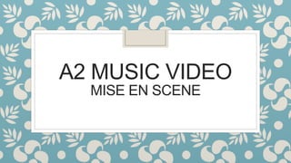 A2 MUSIC VIDEO
MISE EN SCENE
 
