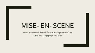 MISE- EN- SCENE
Mise- en- scene is French for the arrangement of the
scene and stage props in a play.
 