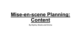 Mise-en-scene Planning:
Content
By Alysha, Nicole and Emma
 