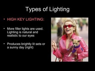 Types of Lighting
• HIGH KEY LIGHTING:
• More filler lights are used.
Lighting is natural and
realistic to our eyes
• Produces brightly lit sets or
a sunny day (right)

 