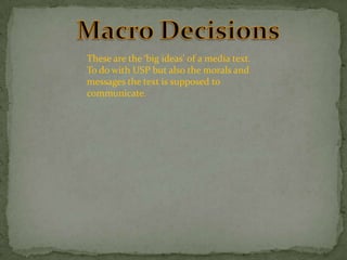These are the ‘big ideas’ of a media text.
To do with USP but also the morals and
messages the text is supposed to
communicate.

 