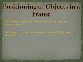 • Positioning within a frame can draw attention to an important
character or object
• A film-maker can use positioning to indicate relationships between
characters

 