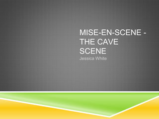 MISE-EN-SCENE -
THE CAVE
SCENE
Jessica White
 