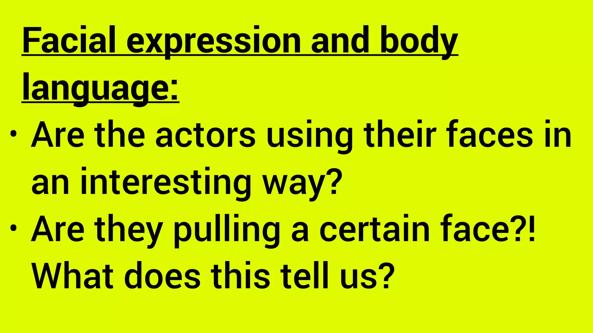 Facial expression and body
language:
• Are the actors using their faces in
an interesting way?
• Are they pulling a certain face?!
What does this tell us?
 