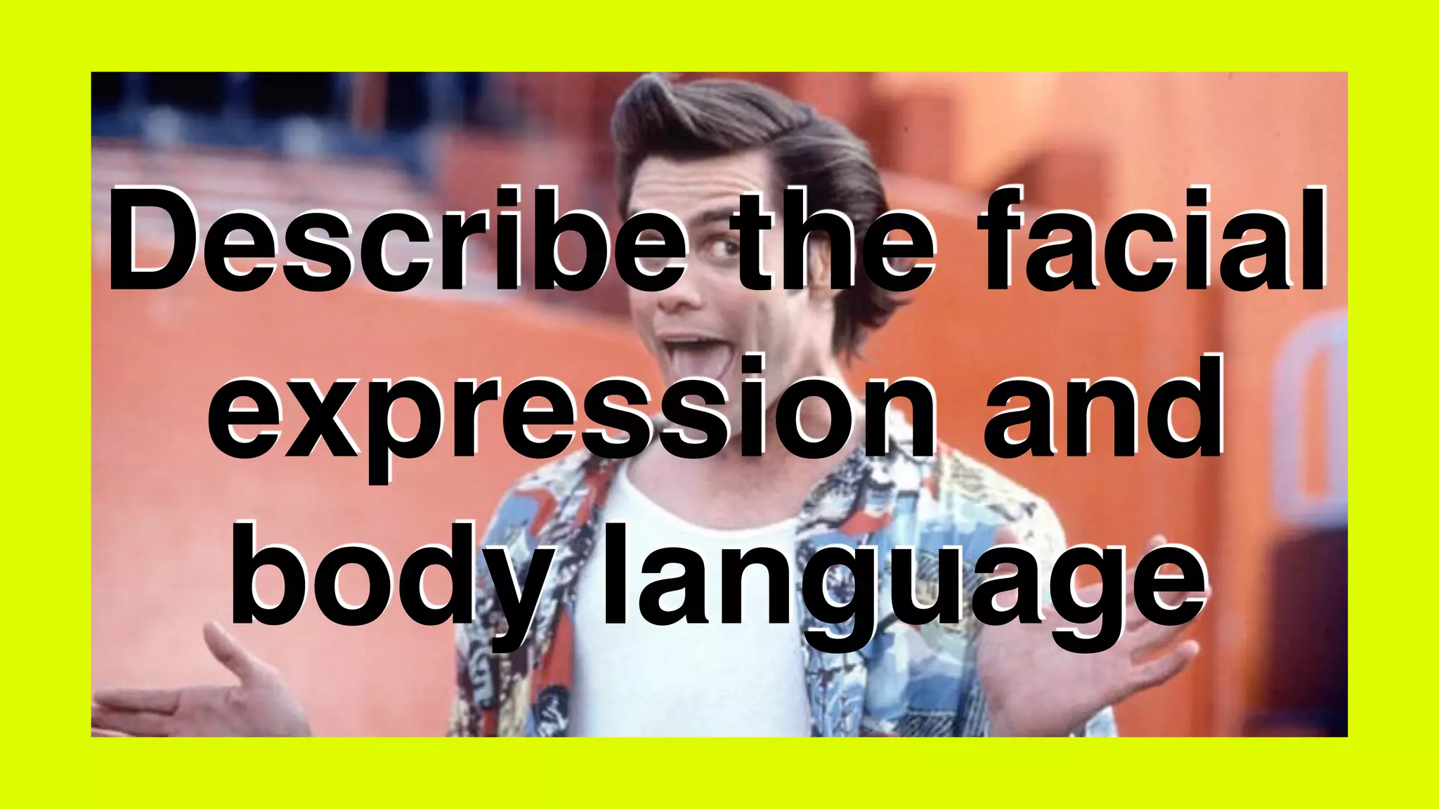 Describe the facial
expression and
body language
 