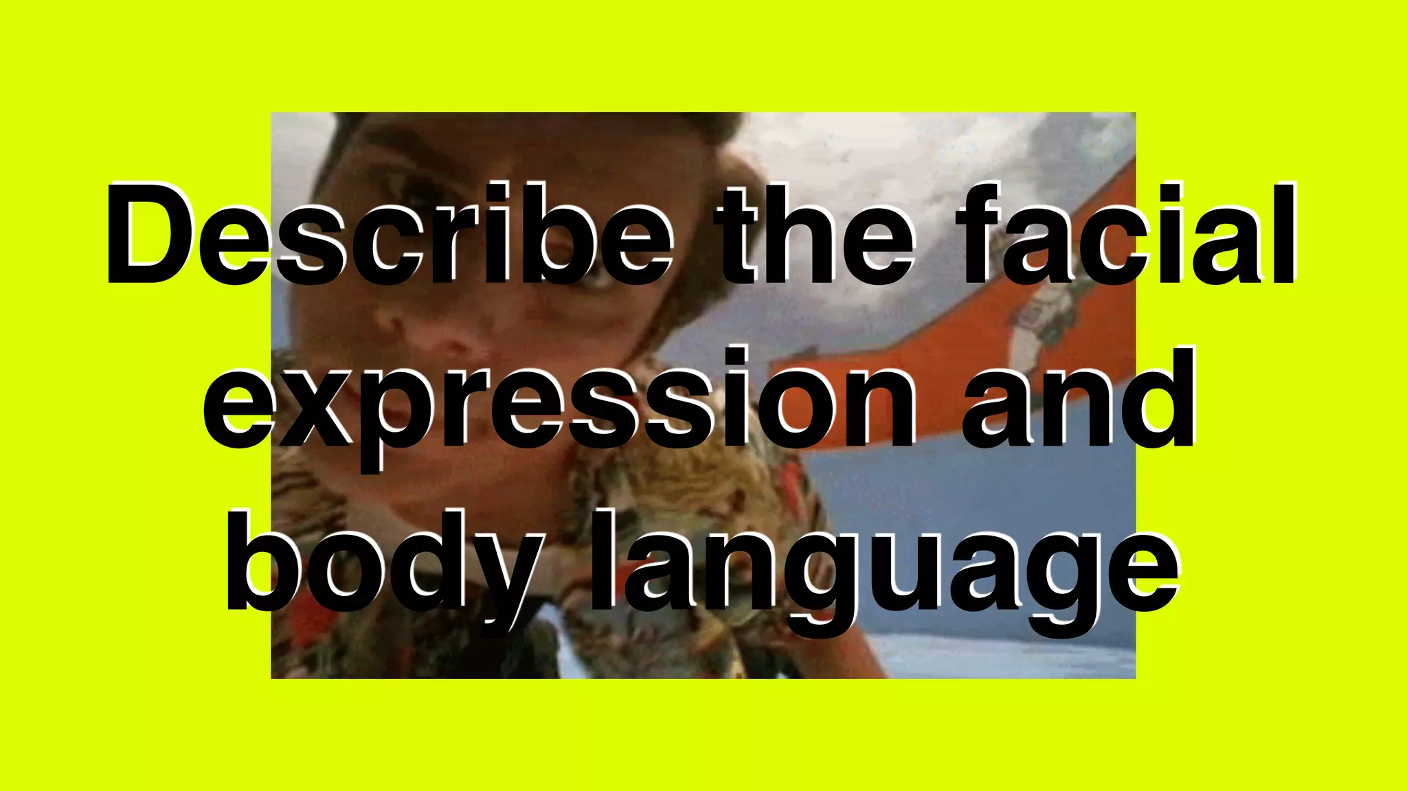 Describe the facial
expression and
body language
 