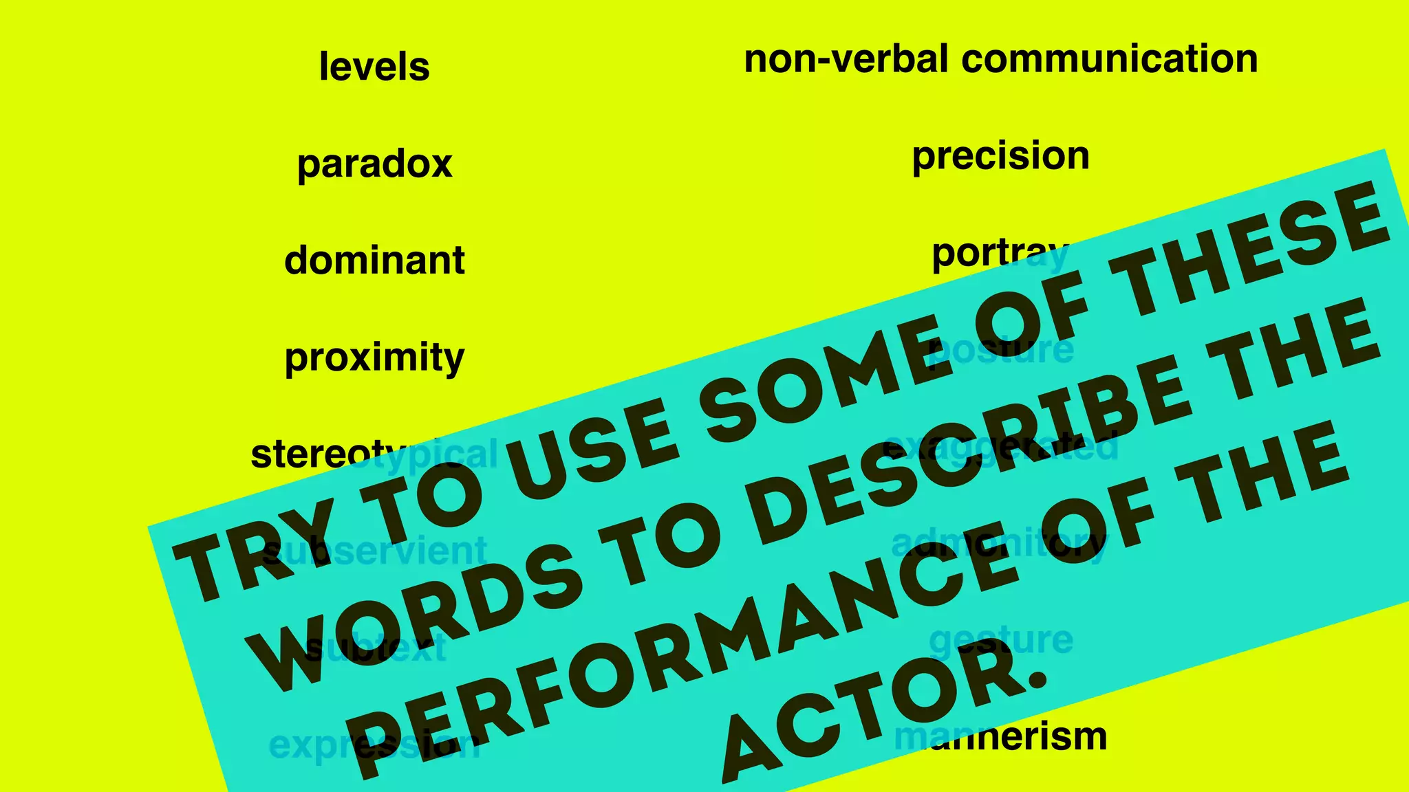 levels
paradox
dominant
proximity
stereotypical
subservient
subtext
expression
non-verbal communication
precision
portray
posture
exaggerated
admonitory
gesture
mannerism
Try to use some of these
words to describe the
performance of the
actor.
 