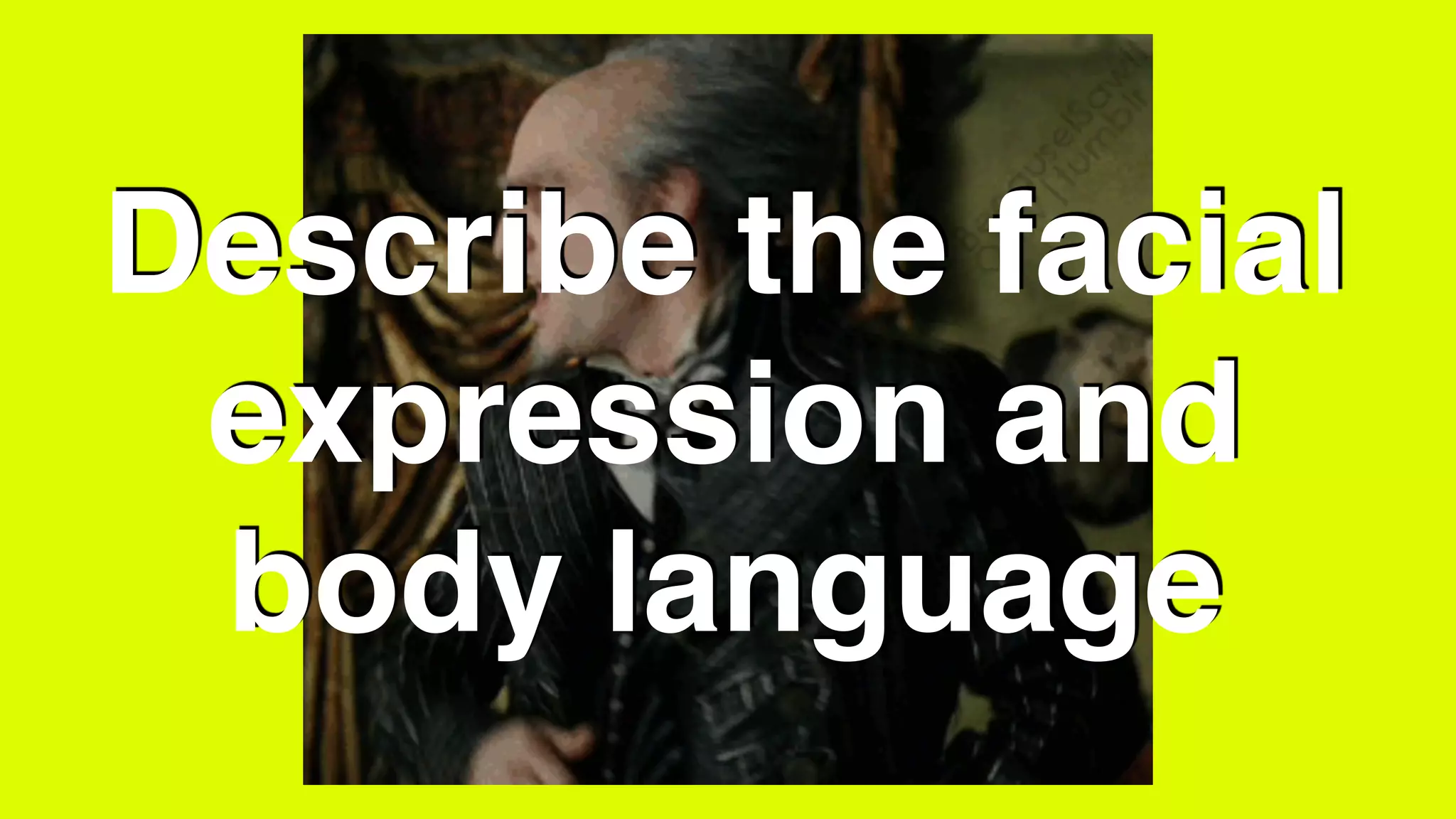 Describe the facial
expression and
body language
 