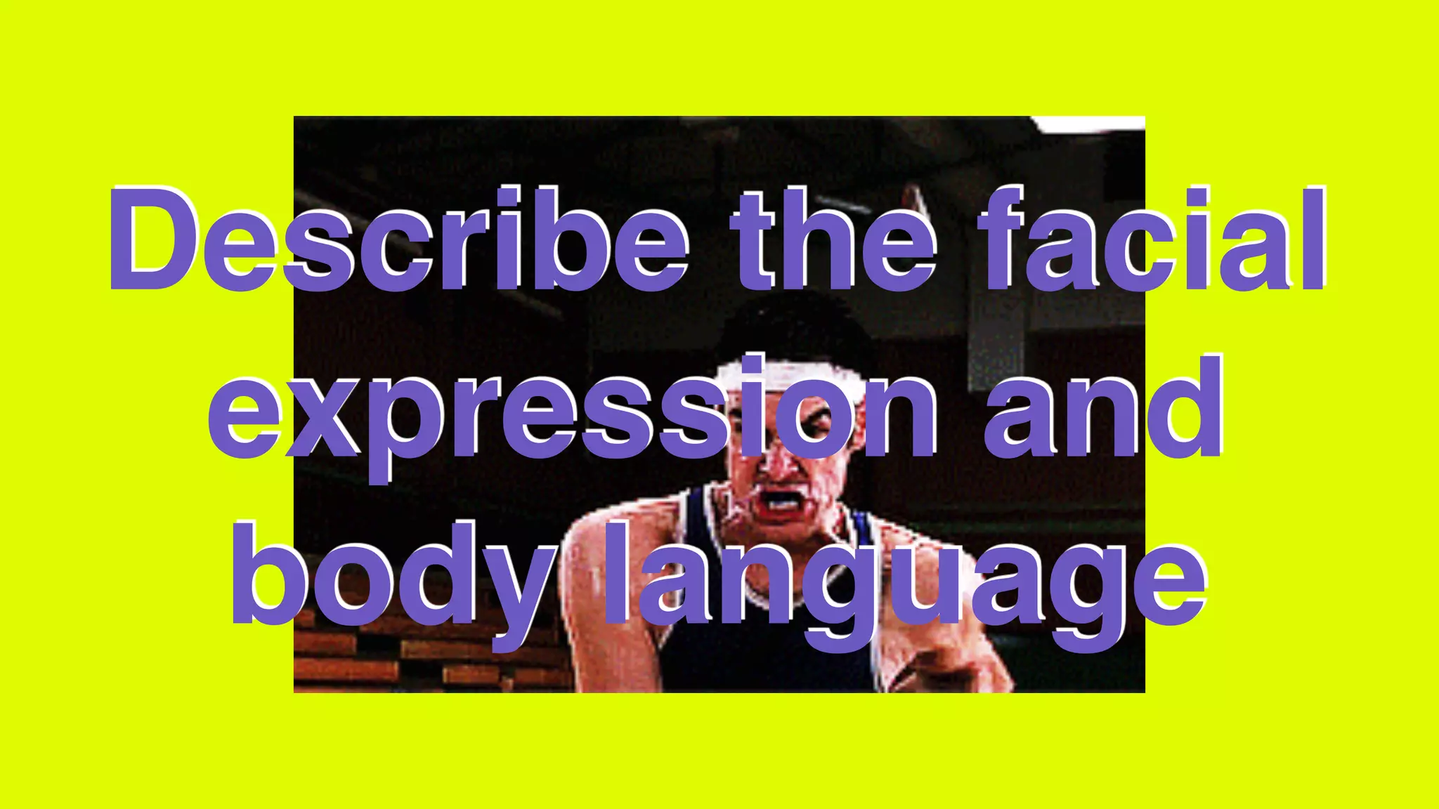 Describe the facial
expression and
body language
 