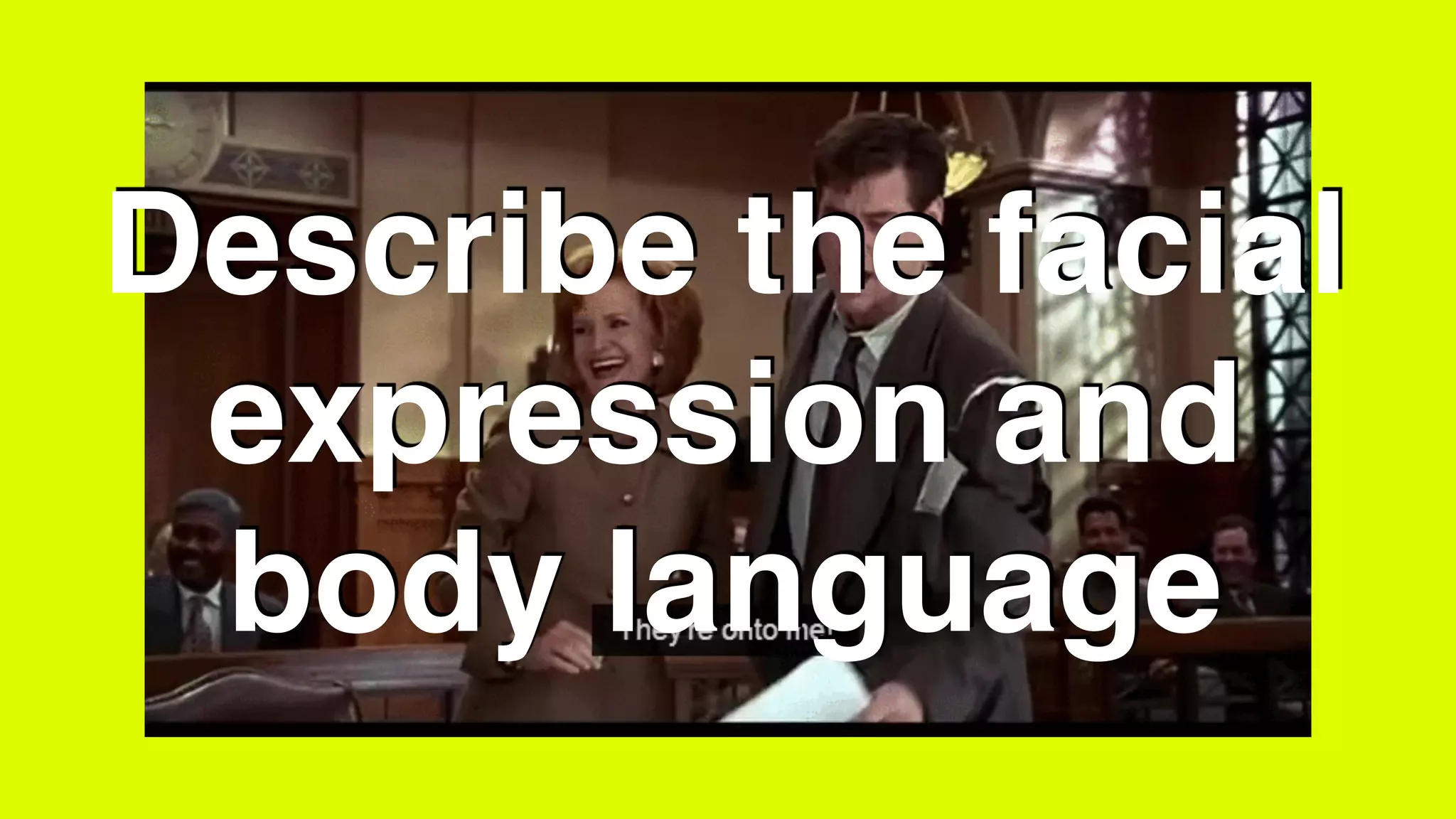 Describe the facial
expression and
body language
 