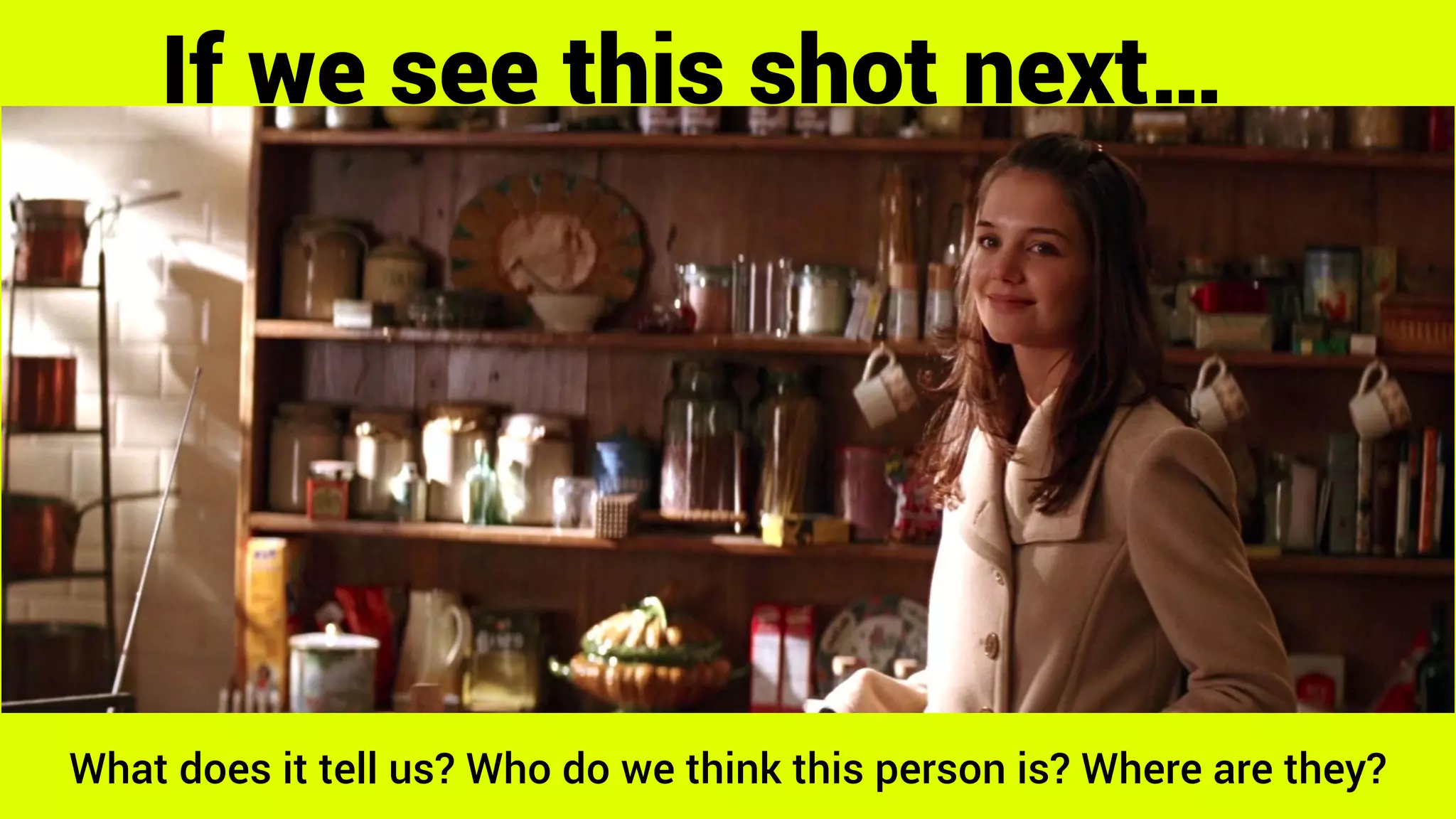 If we see this shot next…
What does it tell us? Who do we think this person is? Where are they?
 