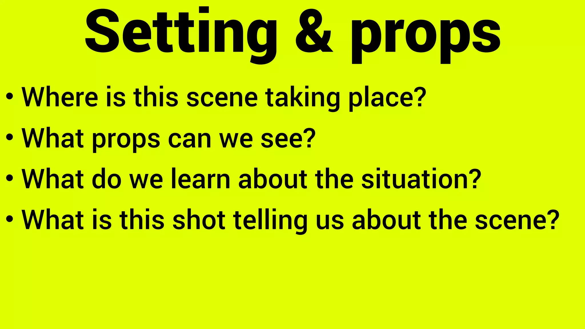 Setting & props
• Where is this scene taking place?
• What props can we see?
• What do we learn about the situation?
• What is this shot telling us about the scene?
 