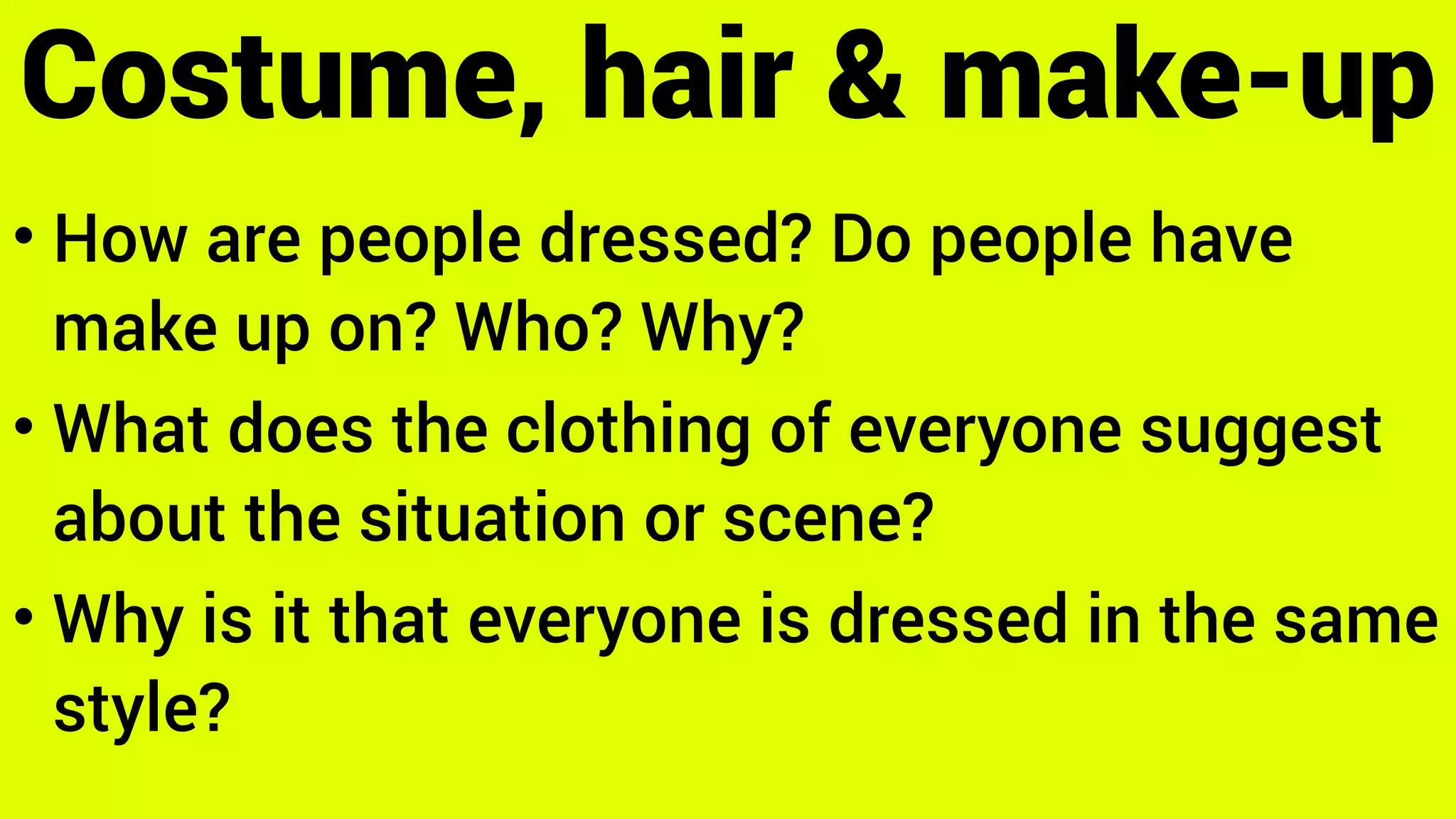 • How are people dressed? Do people have
make up on? Who? Why?
• What does the clothing of everyone suggest
about the situation or scene?
• Why is it that everyone is dressed in the same
style?
Costume, hair & make-up
 