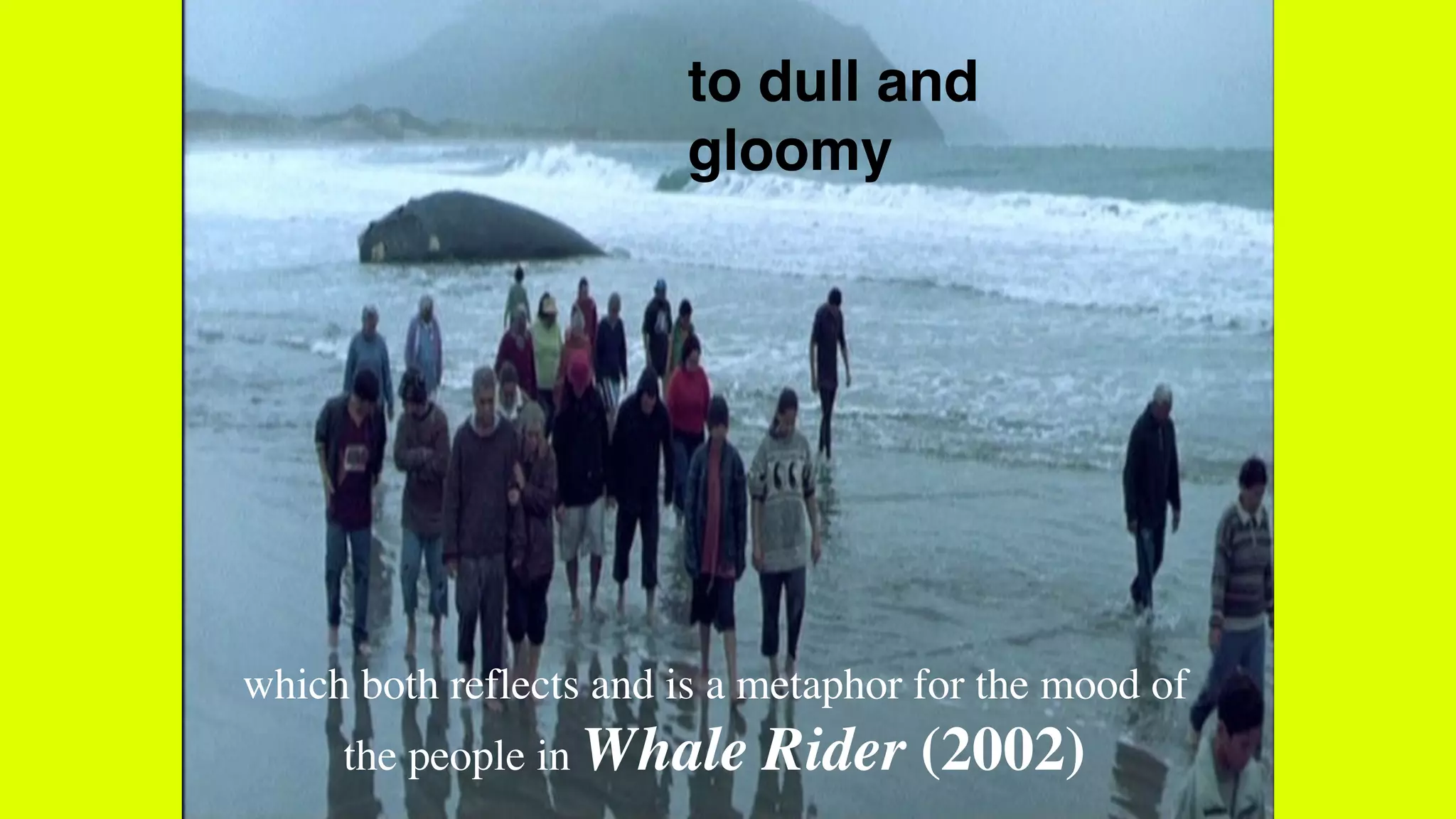 to dull and
gloomy
which both reflects and is a metaphor for the mood of
the people in Whale Rider (2002)
 