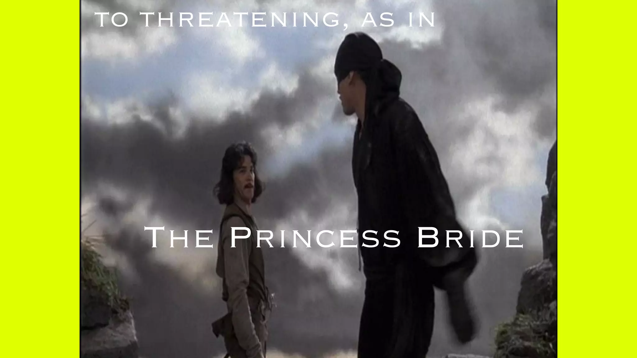 to threatening, as in
The Princess Bride
 