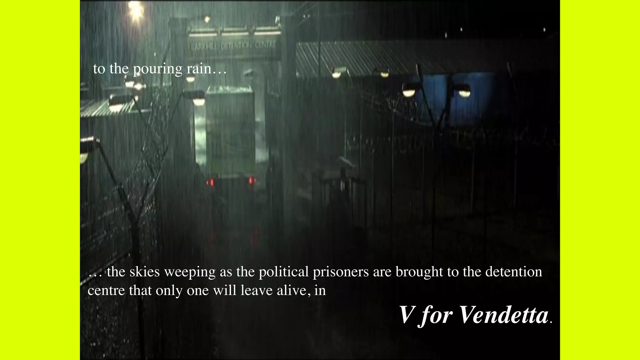 to the pouring rain…
… the skies weeping as the political prisoners are brought to the detention
centre that only one will leave alive, in
V for Vendetta.
 