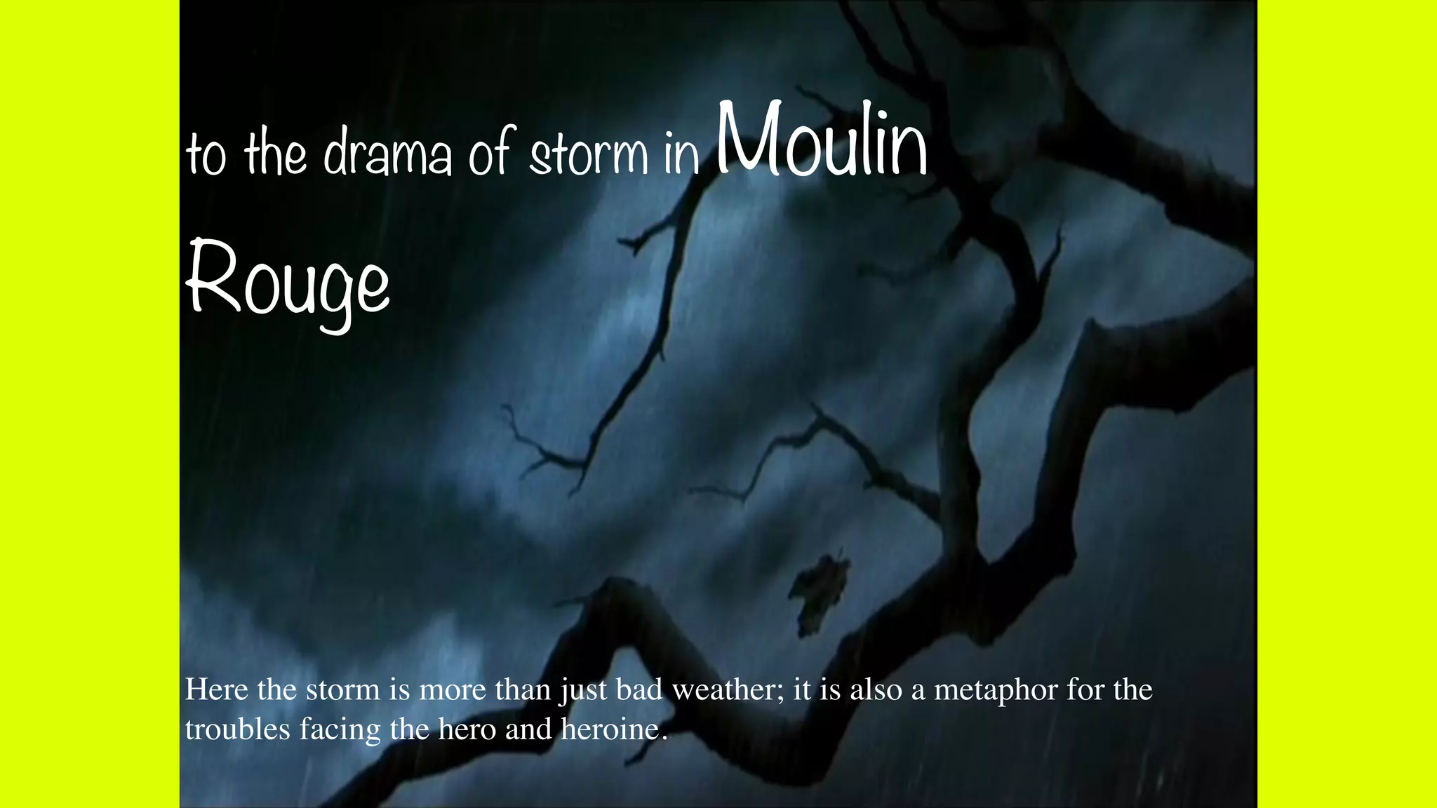 Here the storm is more than just bad weather; it is also a metaphor for the
troubles facing the hero and heroine.
to the drama of storm in Moulin
Rouge
 